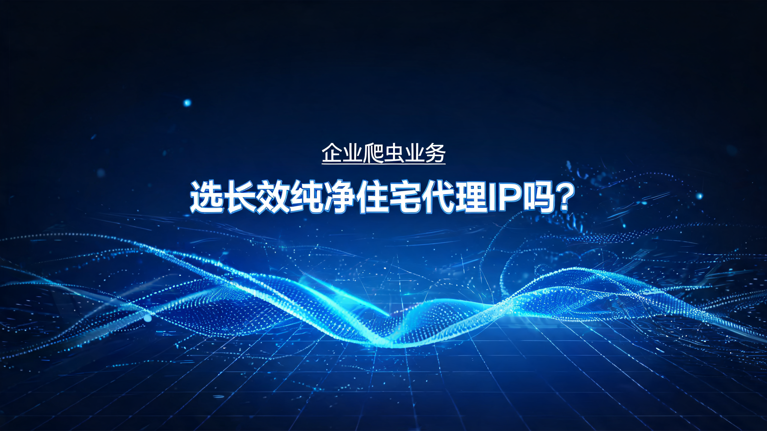 企业爬虫业务选长效纯净住宅代理IP吗？